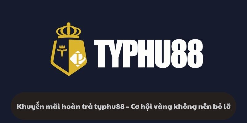 Khuyến mãi hoàn trả typhu88 – Cơ hội vàng không nên bỏ lỡ