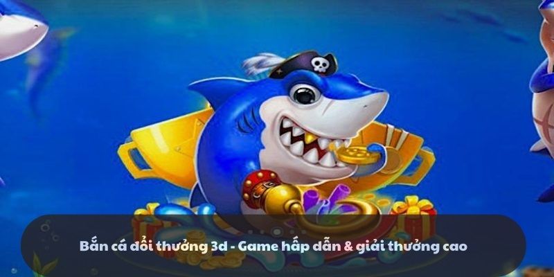 Bắn cá đổi thưởng 3d - Game hấp dẫn & giải thưởng cao