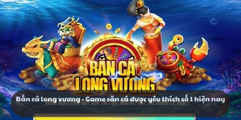 Bắn cá long vương - Game săn cá được yêu thích số 1 hiện nay