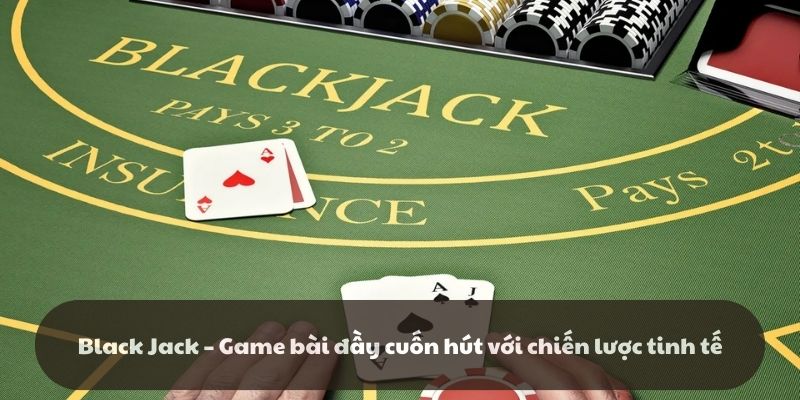 Black Jack – Game bài đầy cuốn hút với chiến lược tinh tế