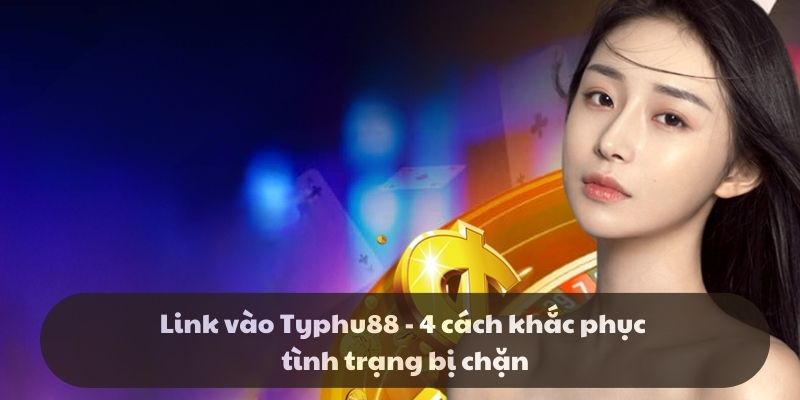 Link vào Typhu88 - 4 cách khắc phục tình trạng bị chặn