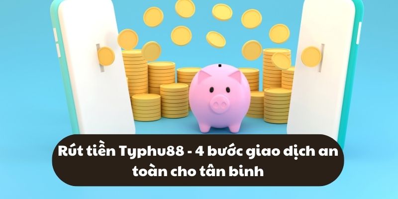 Rút tiền Typhu88 - 4 bước giao dịch an toàn cho tân binh